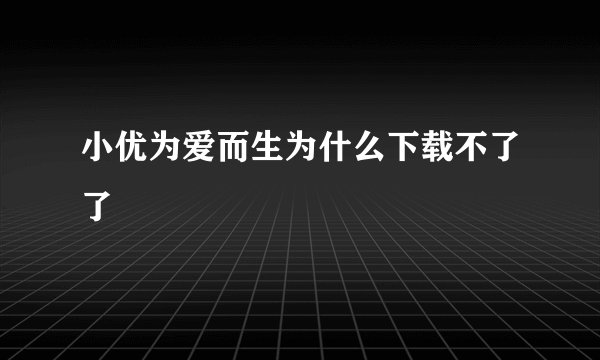 小优为爱而生为什么下载不了了