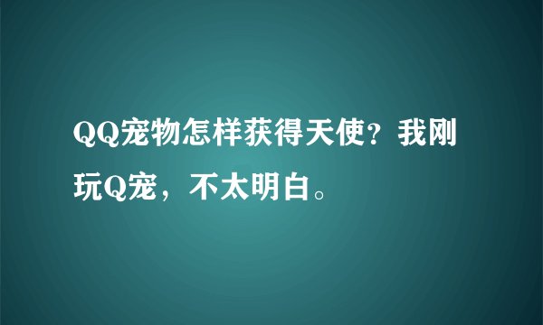 QQ宠物怎样获得天使？我刚玩Q宠，不太明白。