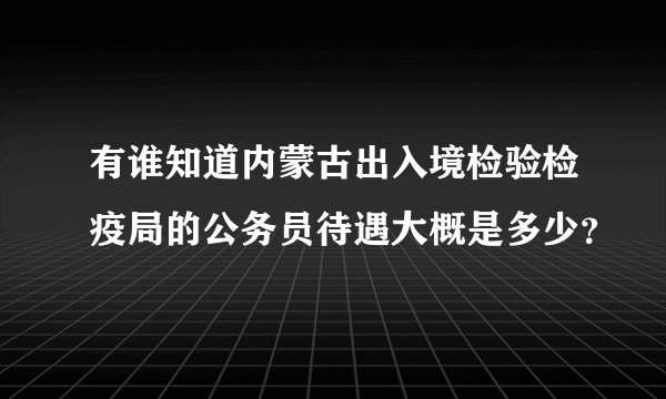 有谁知道内蒙古出入境检验检疫局的公务员待遇大概是多少？