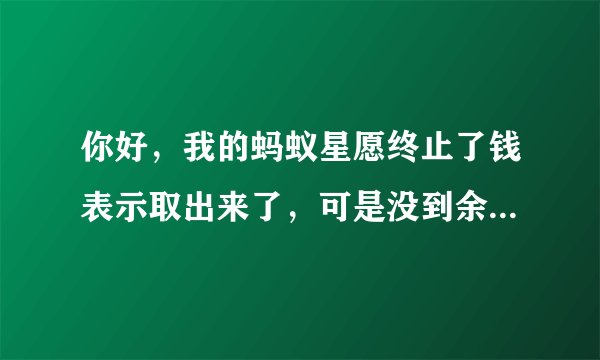 你好，我的蚂蚁星愿终止了钱表示取出来了，可是没到余额宝里面，哪里都看不到，去哪里了？