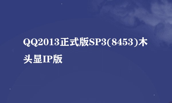 QQ2013正式版SP3(8453)木头显IP版