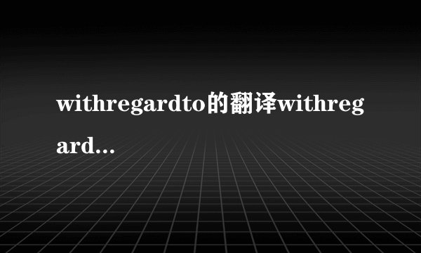 withregardto的翻译withregardto的翻译是什么