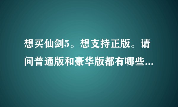 想买仙剑5。想支持正版。请问普通版和豪华版都有哪些区别！！！