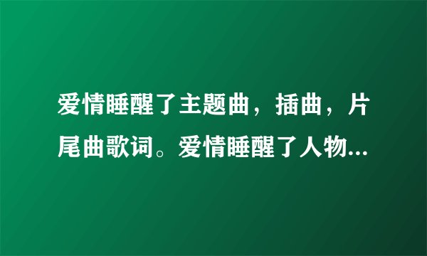 爱情睡醒了主题曲，插曲，片尾曲歌词。爱情睡醒了人物表。谢谢你了！