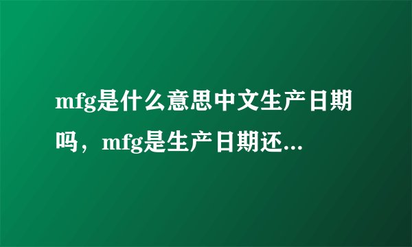 mfg是什么意思中文生产日期吗，mfg是生产日期还是截止日期