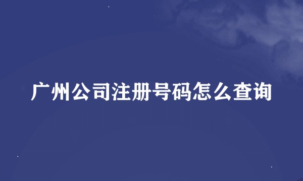 广州公司注册号码怎么查询