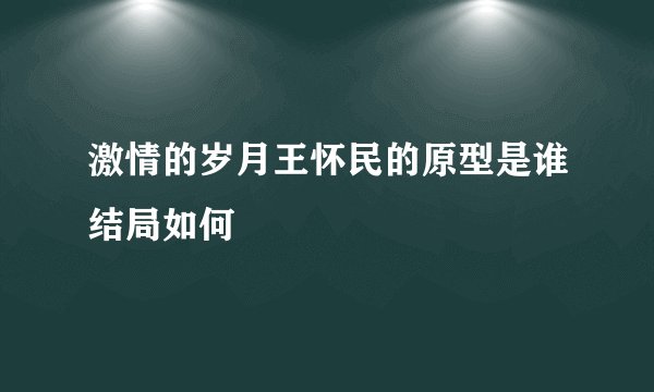 激情的岁月王怀民的原型是谁结局如何