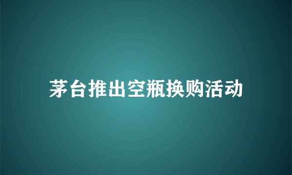 茅台推出空瓶换购活动