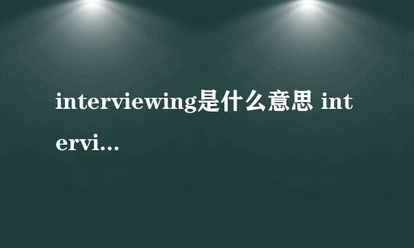 interviewing是什么意思 interviewing的中文翻译、读音、例句？