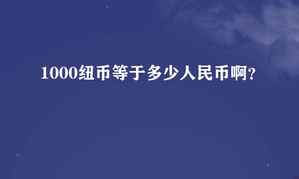 1000纽币等于多少人民币啊？