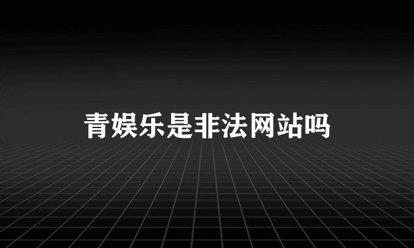 青娱乐是非法网站吗