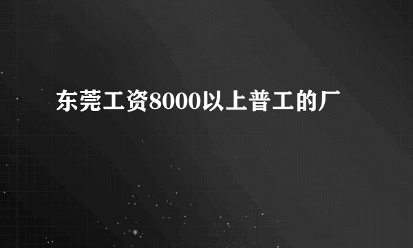 东莞工资8000以上普工的厂