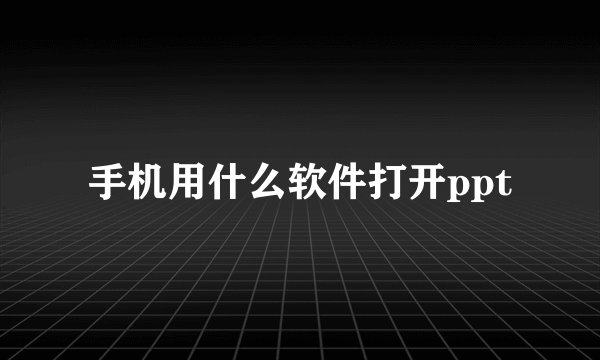 手机用什么软件打开ppt