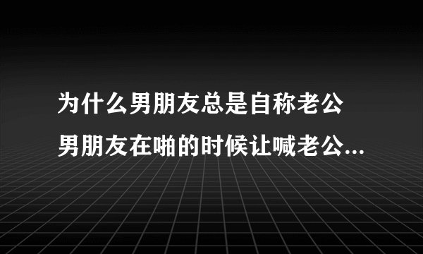 为什么男朋友总是自称老公 男朋友在啪的时候让喊老公是什么意思