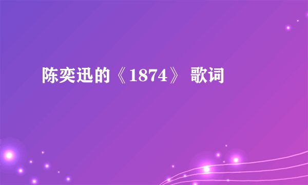 陈奕迅的《1874》 歌词