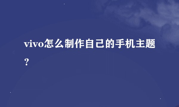 vivo怎么制作自己的手机主题？