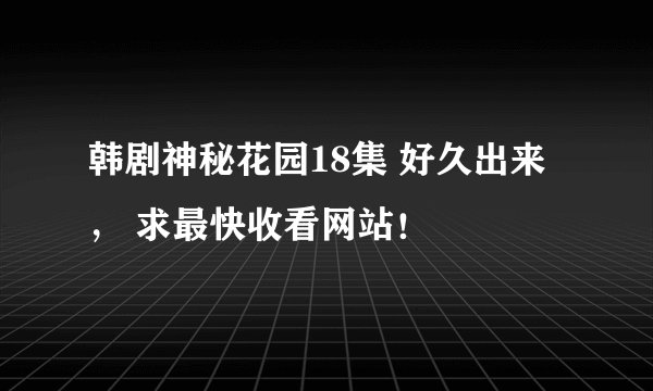 韩剧神秘花园18集 好久出来， 求最快收看网站！