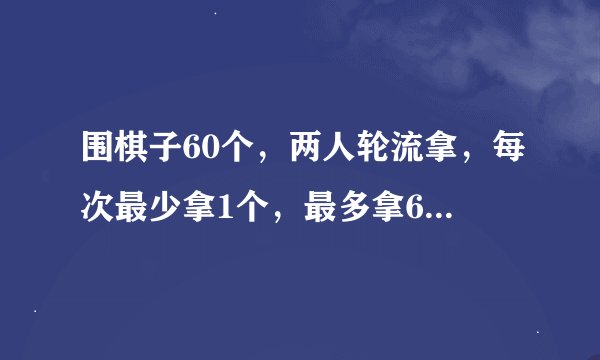 围棋子60个，两人轮流拿，每次最少拿1个，最多拿6个，谁拿到最后一个谁输，获胜的策略是什么？