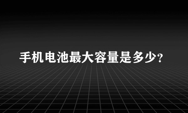 手机电池最大容量是多少？