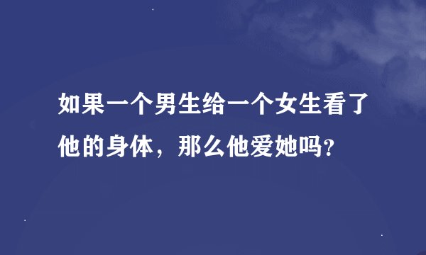 如果一个男生给一个女生看了他的身体，那么他爱她吗？