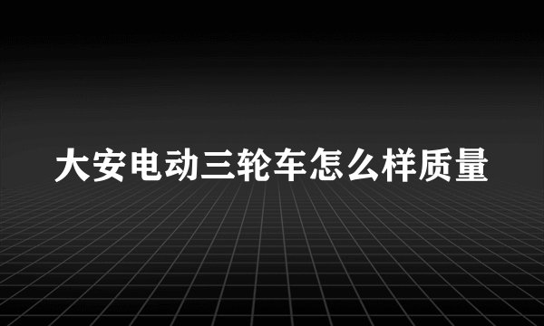 大安电动三轮车怎么样质量