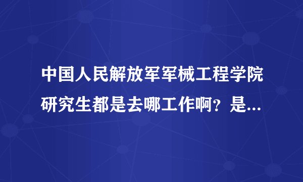 中国人民解放军军械工程学院研究生都是去哪工作啊？是分配还是自己找工作？