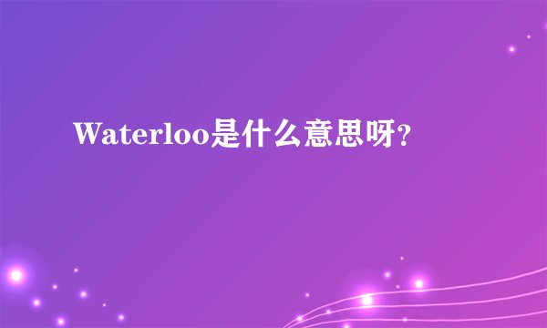 Waterloo是什么意思呀？