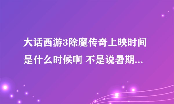 大话西游3除魔传奇上映时间是什么时候啊 不是说暑期么 都七月中旬了 怎么还没信啊