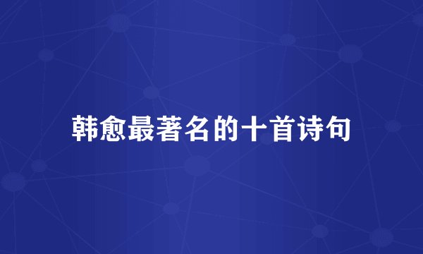 韩愈最著名的十首诗句