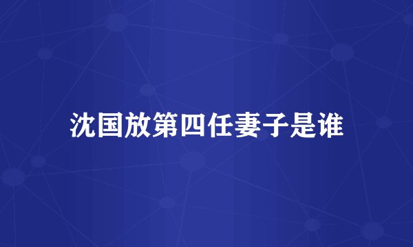 沈国放第四任妻子是谁