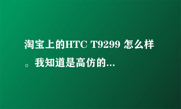 淘宝上的HTC T9299 怎么样。我知道是高仿的 值不值得买 有没有行货手机2000+以上的性能。触屏不卡吧。