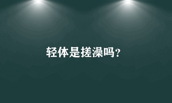 轻体是搓澡吗？