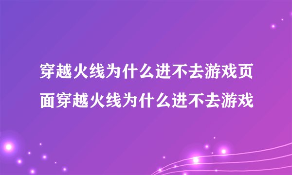 穿越火线为什么进不去游戏页面穿越火线为什么进不去游戏