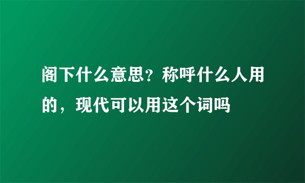 阁下什么意思？称呼什么人用的，现代可以用这个词吗