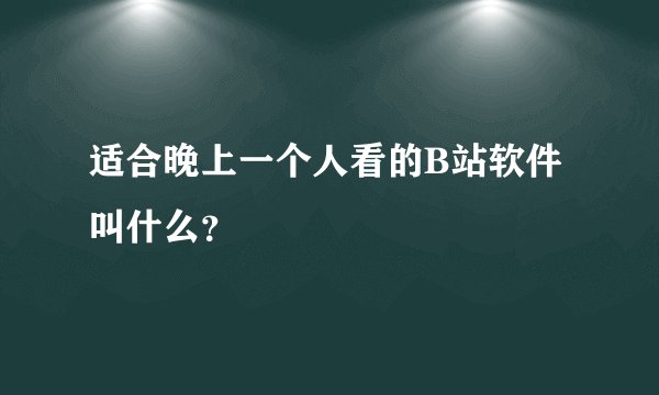 适合晚上一个人看的B站软件叫什么？
