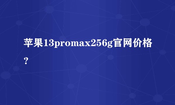 苹果13promax256g官网价格？