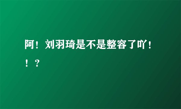 阿！刘羽琦是不是整容了吖！！？