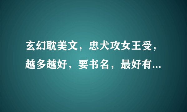 玄幻耽美文，忠犬攻女王受，越多越好，要书名，最好有简介。书荒了，，谢谢，