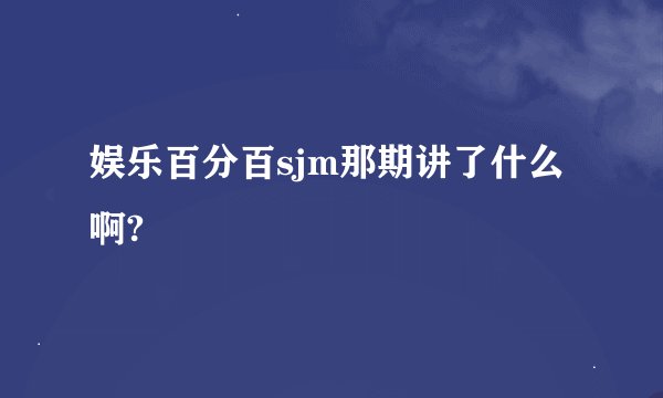 娱乐百分百sjm那期讲了什么啊?