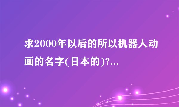求2000年以后的所以机器人动画的名字(日本的)?最好年份标一下