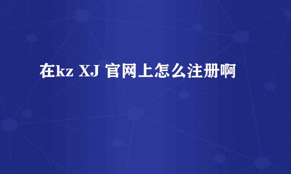 在kz XJ 官网上怎么注册啊