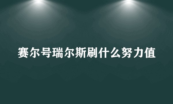 赛尔号瑞尔斯刷什么努力值