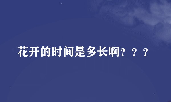 花开的时间是多长啊？？？