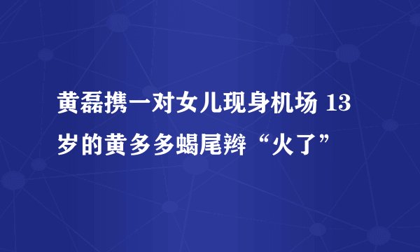 黄磊携一对女儿现身机场 13岁的黄多多蝎尾辫“火了”