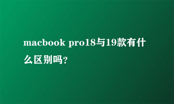 macbook pro18与19款有什么区别吗？