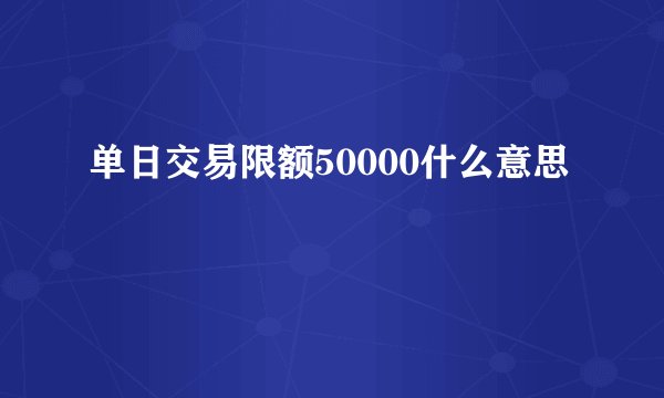 单日交易限额50000什么意思