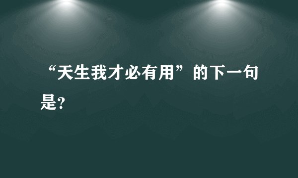 “天生我才必有用”的下一句是？
