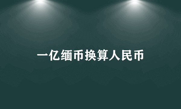 一亿缅币换算人民币