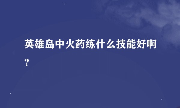 英雄岛中火药练什么技能好啊？