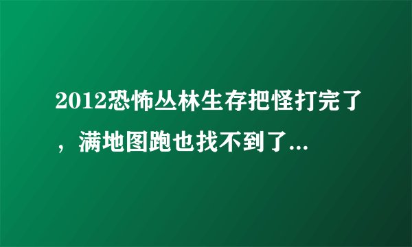 2012恐怖丛林生存把怪打完了，满地图跑也找不到了，然后怎么办